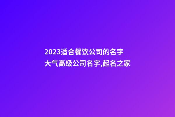 2023适合餐饮公司的名字 大气高级公司名字,起名之家-第1张-公司起名-玄机派